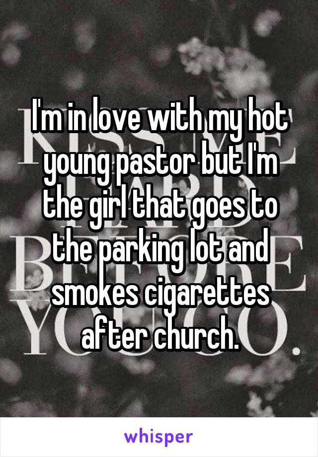 I'm in love with my hot young pastor but I'm the girl that goes to the parking lot and smokes cigarettes after church.