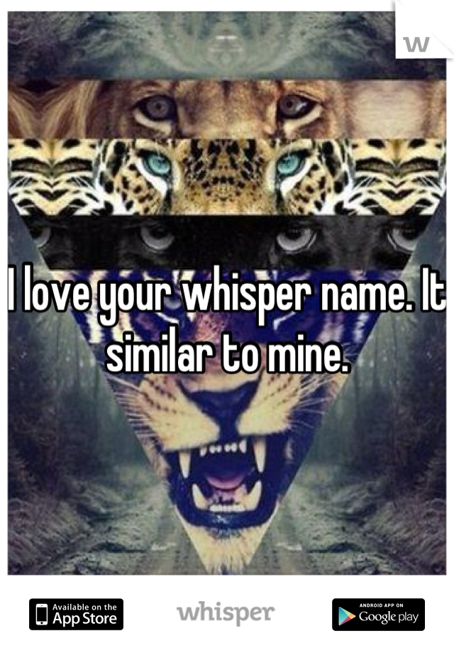 I love your whisper name. It similar to mine.