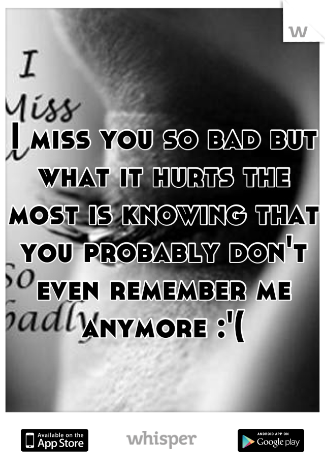 I miss you so bad but what it hurts the most is knowing that you probably don't even remember me anymore :'(