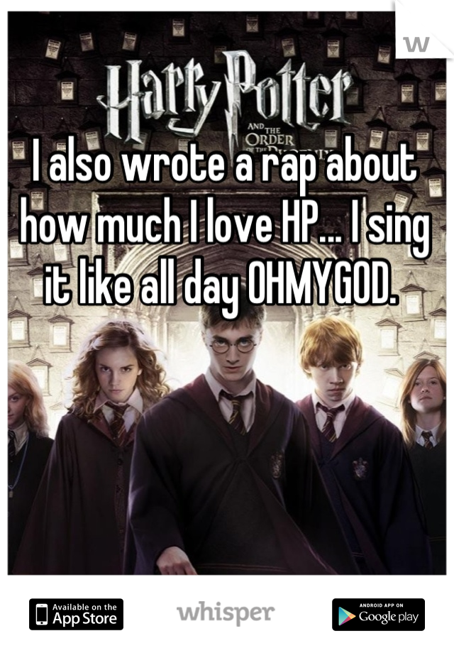 I also wrote a rap about how much I love HP... I sing it like all day OHMYGOD. 