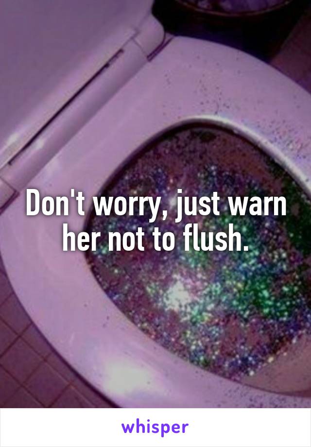 Don't worry, just warn her not to flush.