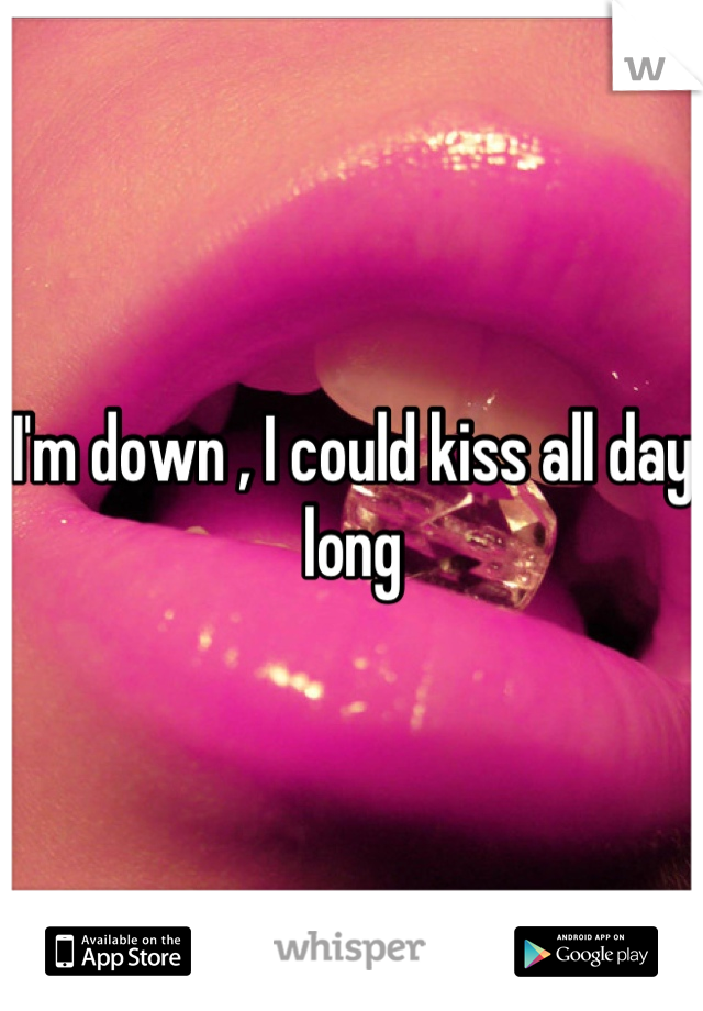 I'm down , I could kiss all day long