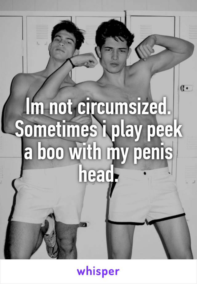 Im not circumsized. Sometimes i play peek a boo with my penis head.