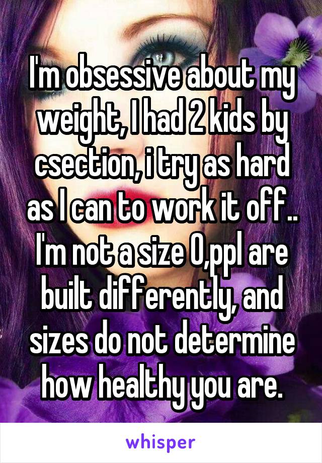 I'm obsessive about my weight, I had 2 kids by csection, i try as hard as I can to work it off.. I'm not a size 0,ppl are built differently, and sizes do not determine how healthy you are.