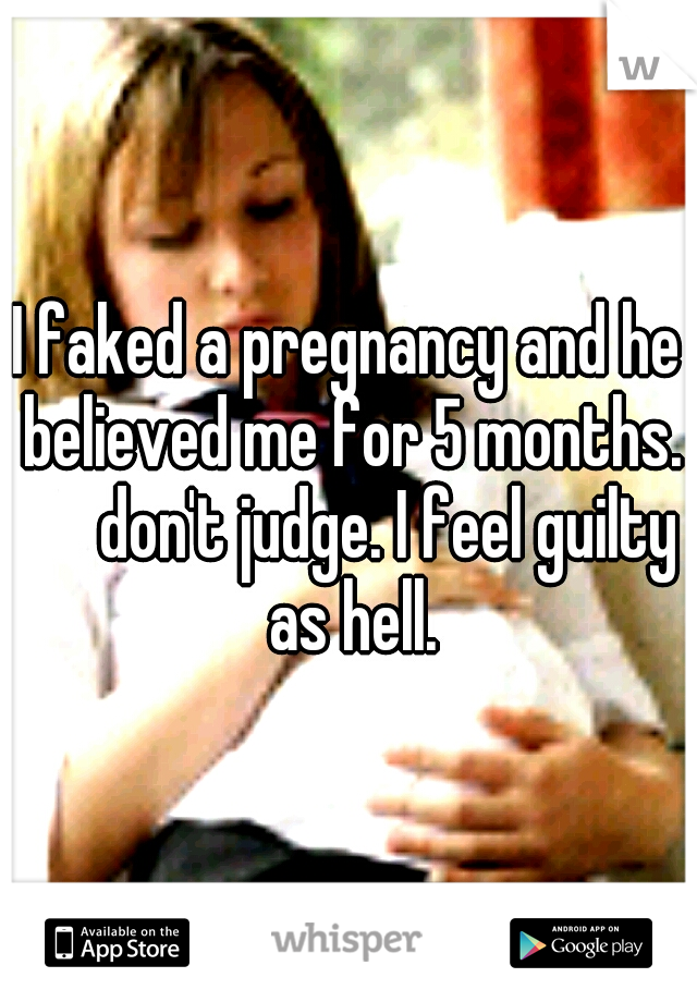 I faked a pregnancy and he believed me for 5 months. 

don't judge. I feel guilty as hell.