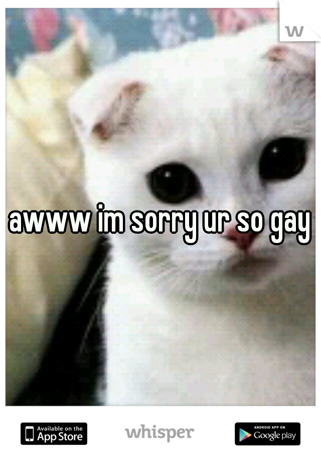 awww im sorry ur so gay