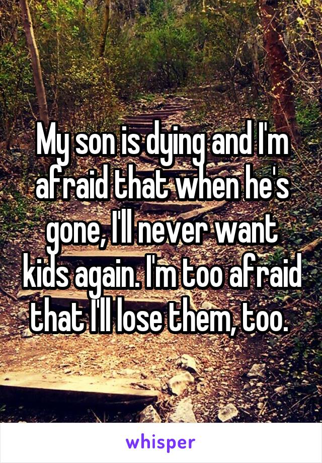 My son is dying and I'm afraid that when he's gone, I'll never want kids again. I'm too afraid that I'll lose them, too. 