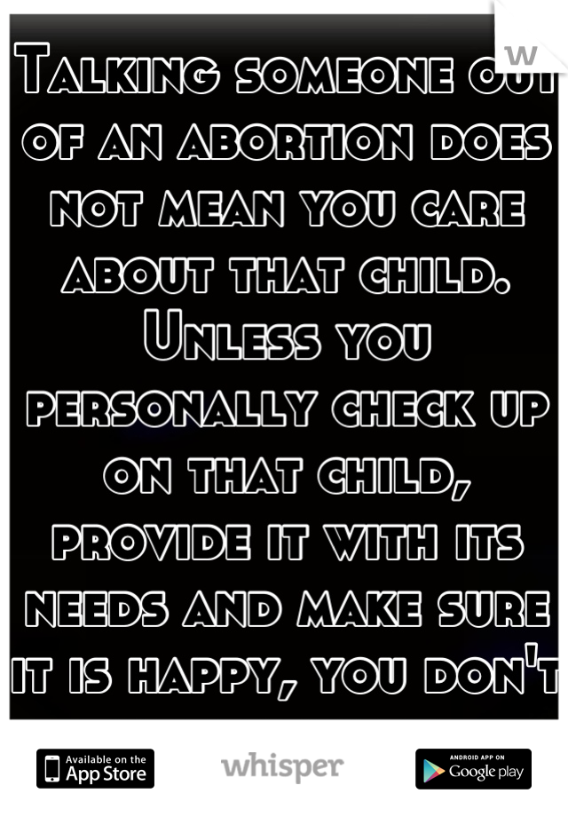 Talking someone out of an abortion does not mean you care about that child. Unless you personally check up on that child, provide it with its needs and make sure it is happy, you don't care about it. 