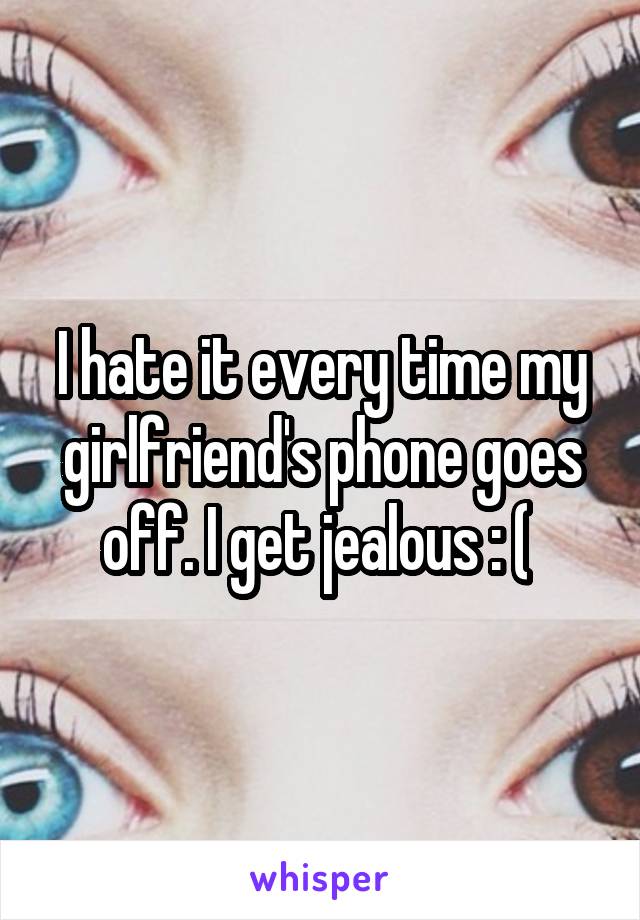 I hate it every time my girlfriend's phone goes off. I get jealous : ( 