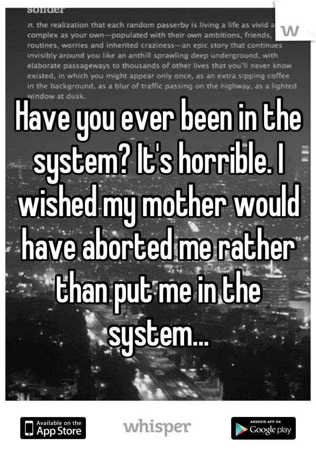 Have you ever been in the system? It's horrible. I wished my mother would have aborted me rather than put me in the system...