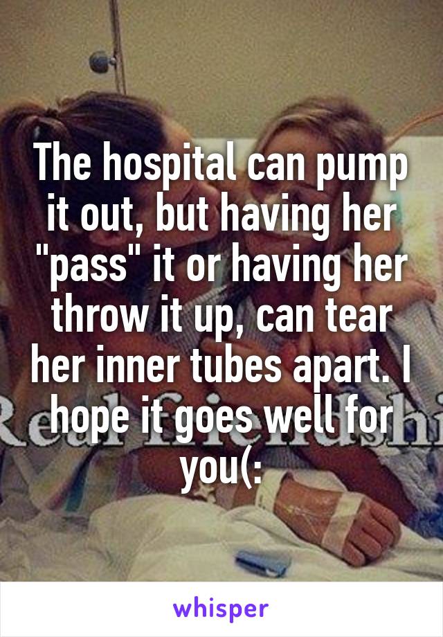 The hospital can pump it out, but having her "pass" it or having her throw it up, can tear her inner tubes apart. I hope it goes well for you(: