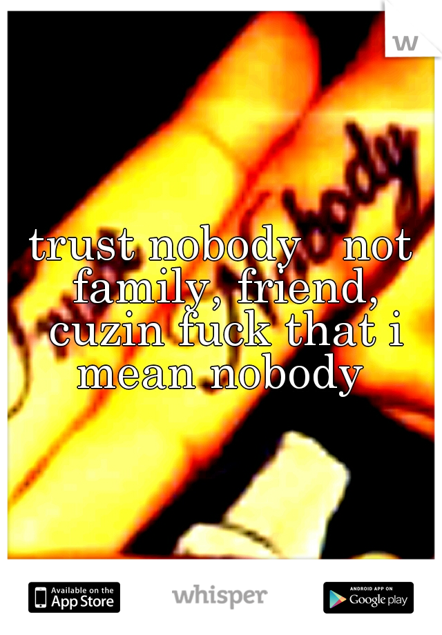 trust nobody   not family, friend, cuzin fuck that i mean nobody 