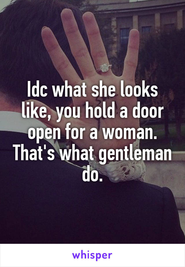 Idc what she looks like, you hold a door open for a woman. That's what gentleman do.