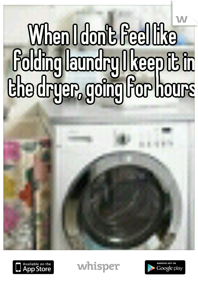 When I don't feel like folding laundry I keep it in the dryer, going for hours. 