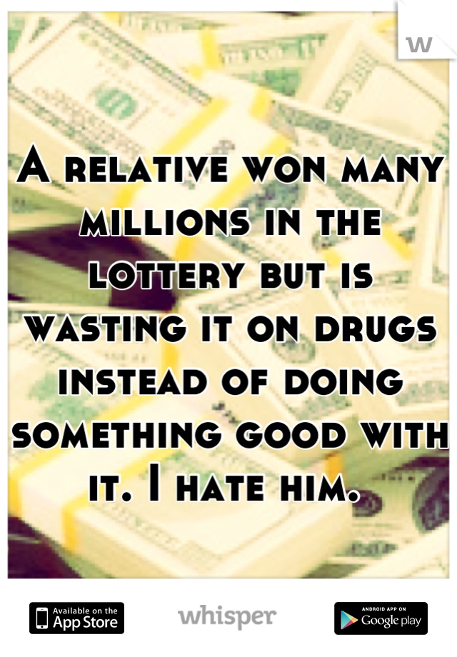 A relative won many millions in the lottery but is wasting it on drugs instead of doing something good with it. I hate him. 