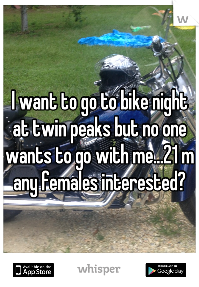 I want to go to bike night at twin peaks but no one wants to go with me...21 m any females interested?