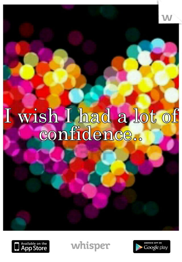 I wish I had a lot of confidence.. 