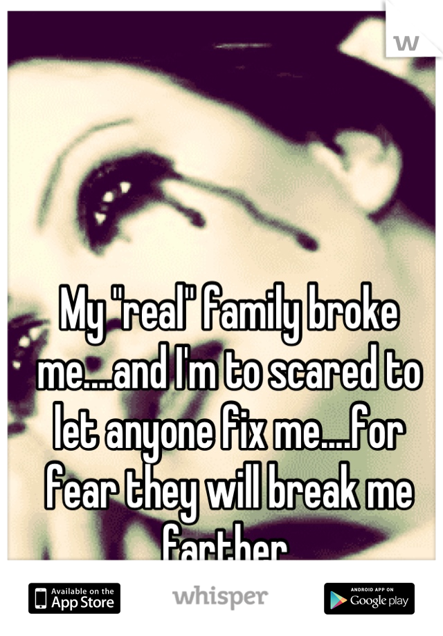 My "real" family broke me....and I'm to scared to let anyone fix me....for fear they will break me farther 