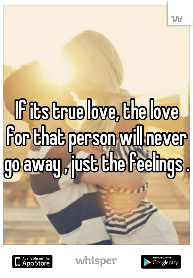 If its true love, the love for that person will never go away , just the feelings .
