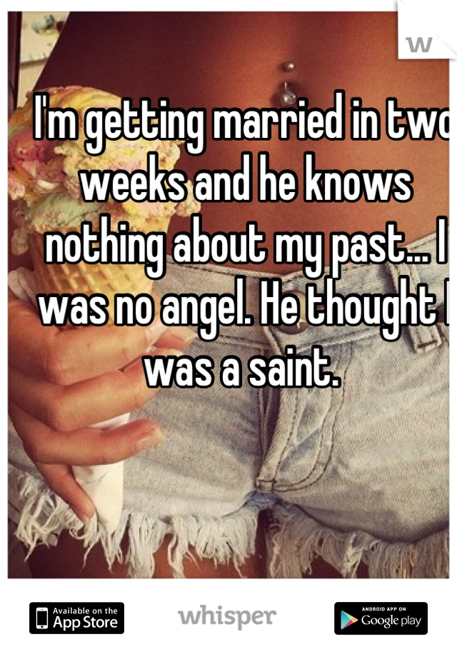 I'm getting married in two weeks and he knows nothing about my past... I was no angel. He thought I was a saint. 