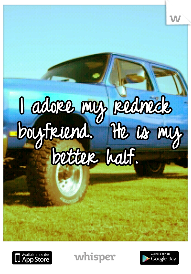 I adore my redneck boyfriend.  He is my better half. 