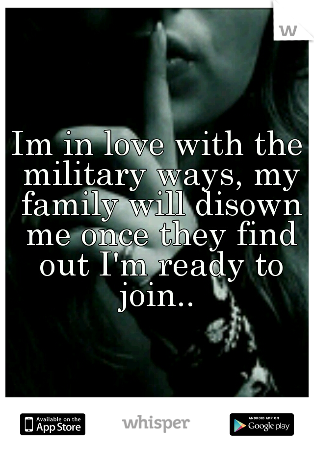 Im in love with the military ways, my family will disown me once they find out I'm ready to join.. 