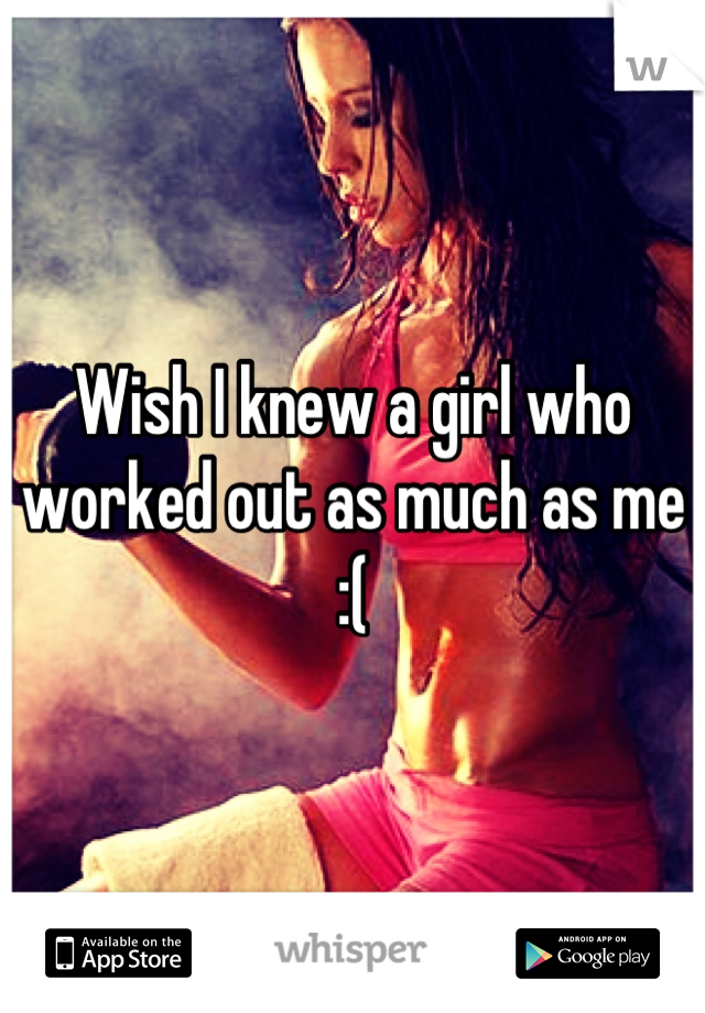 Wish I knew a girl who worked out as much as me :(