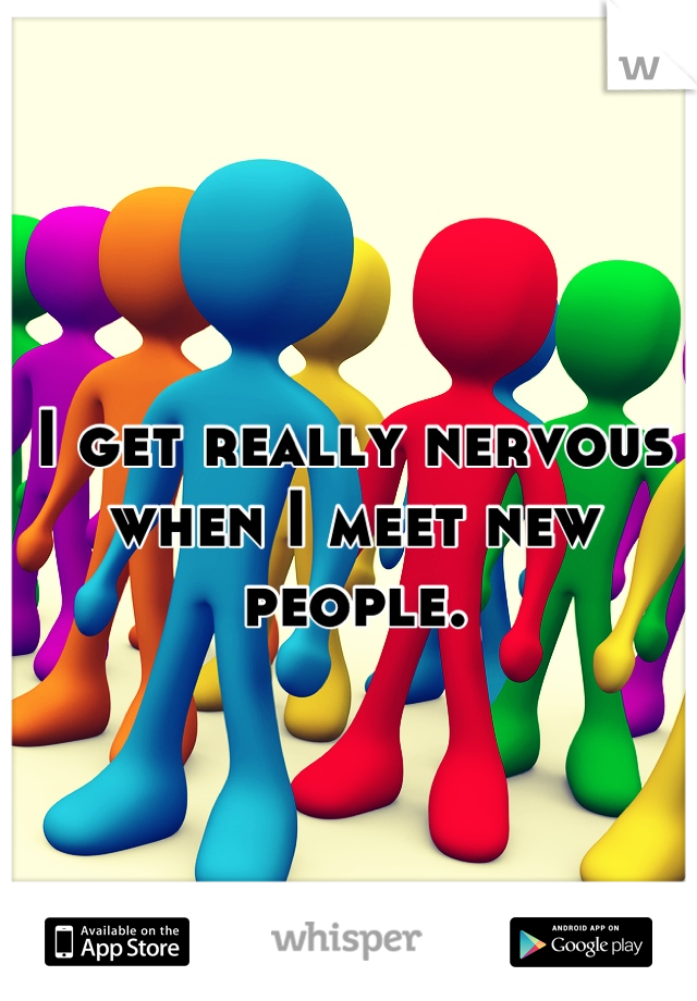 I get really nervous when I meet new people.