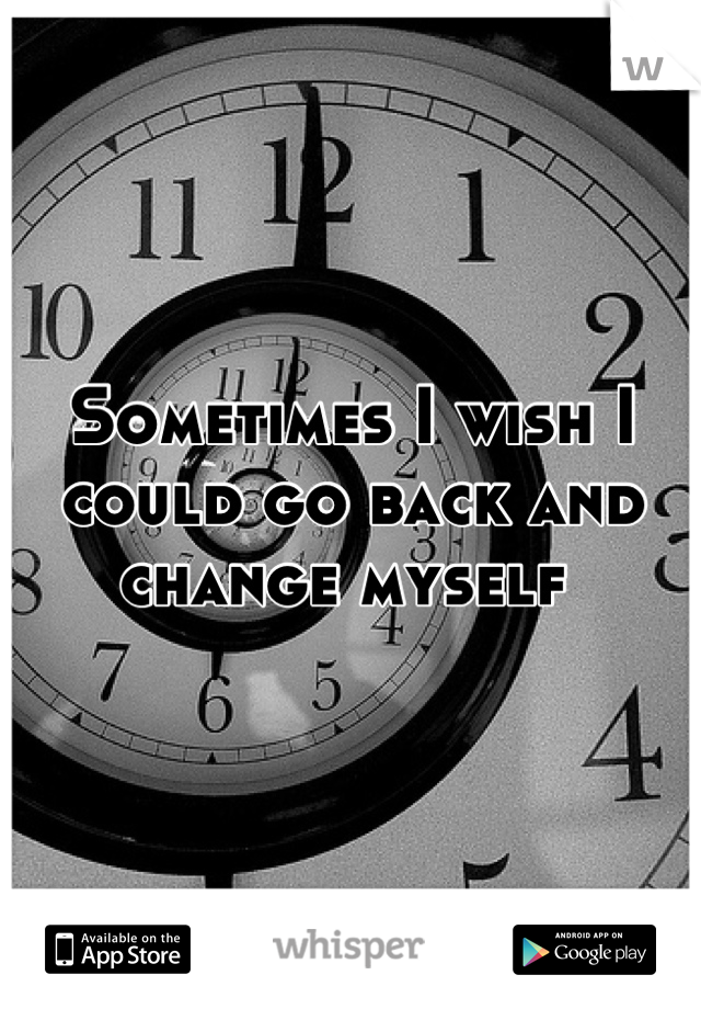 Sometimes I wish I could go back and change myself 