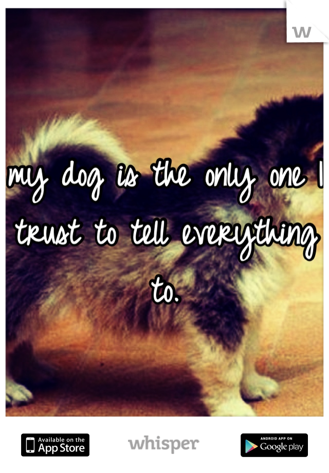 my dog is the only one I trust to tell everything to.