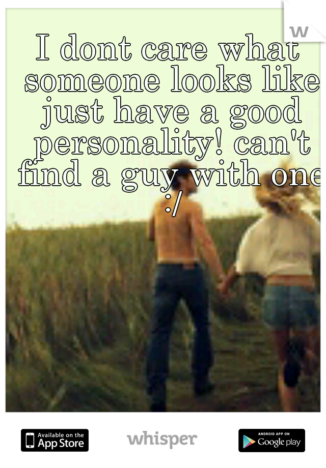 I dont care what someone looks like just have a good personality! can't find a guy with one :/