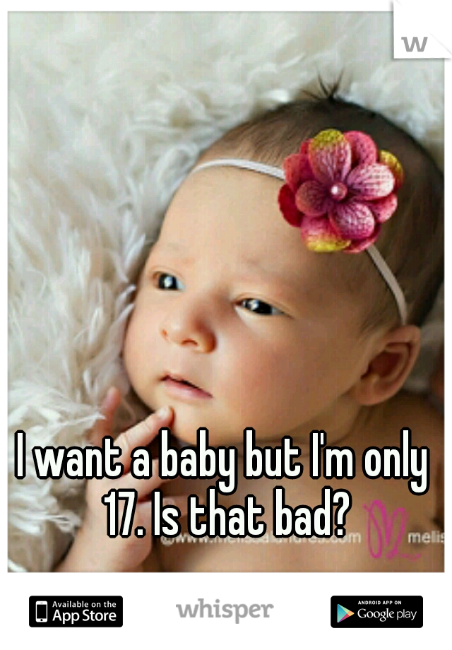 I want a baby but I'm only 17. Is that bad?