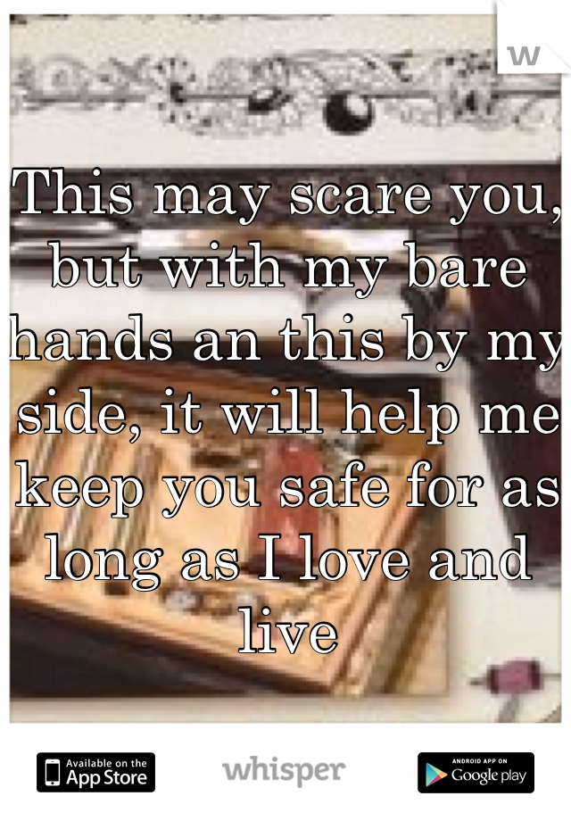 This may scare you, but with my bare hands an this by my side, it will help me keep you safe for as long as I love and live