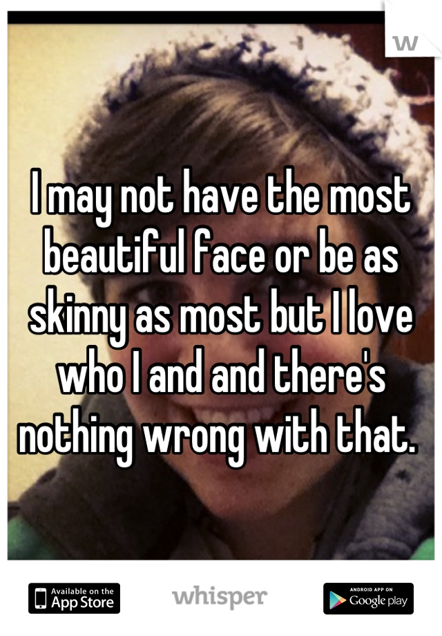 I may not have the most beautiful face or be as skinny as most but I love who I and and there's nothing wrong with that. 