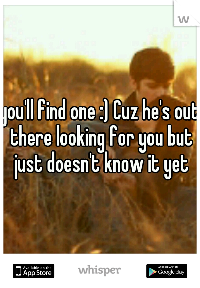 you'll find one :) Cuz he's out there looking for you but just doesn't know it yet
