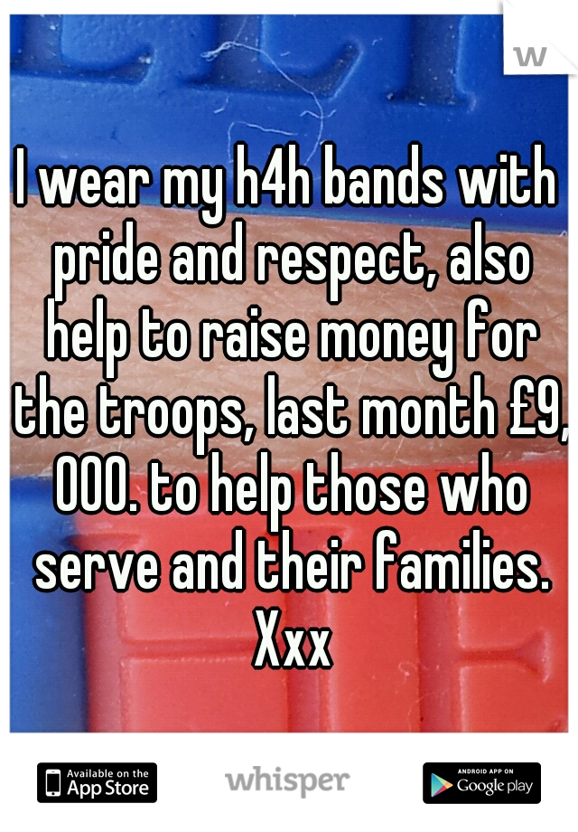 I wear my h4h bands with pride and respect, also help to raise money for the troops, last month £9, 000. to help those who serve and their families. Xxx