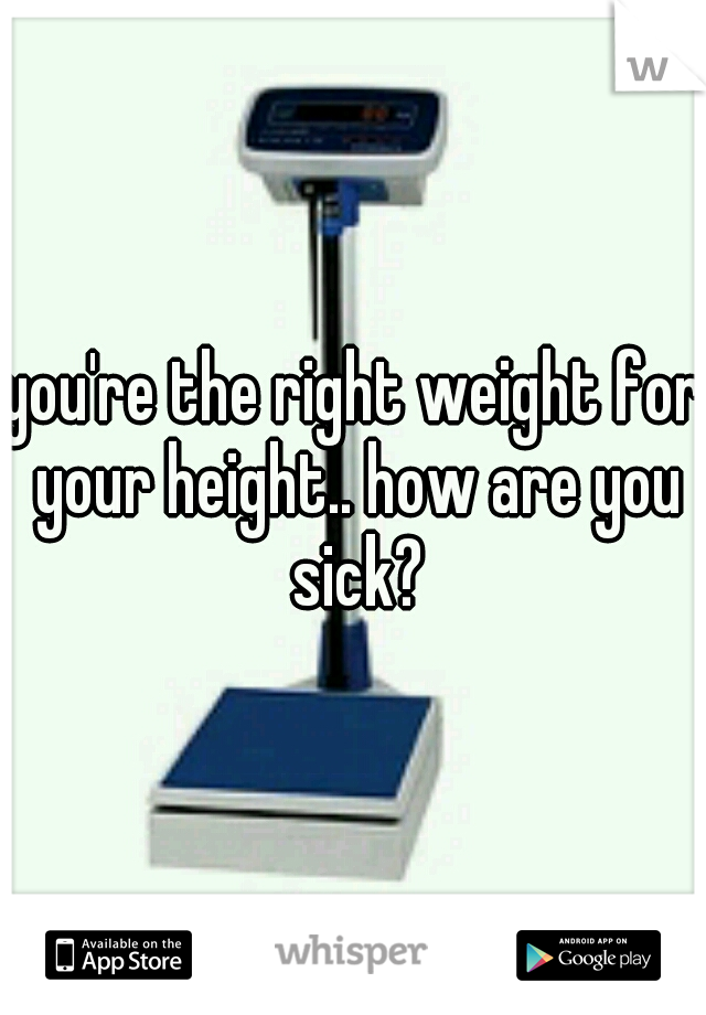 you're the right weight for your height.. how are you sick?