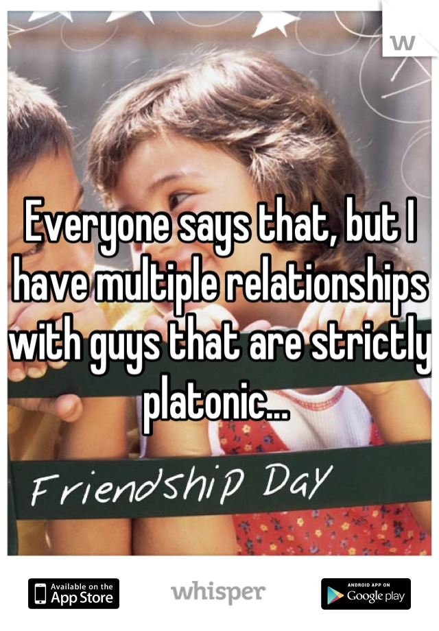 Everyone says that, but I have multiple relationships with guys that are strictly platonic... 