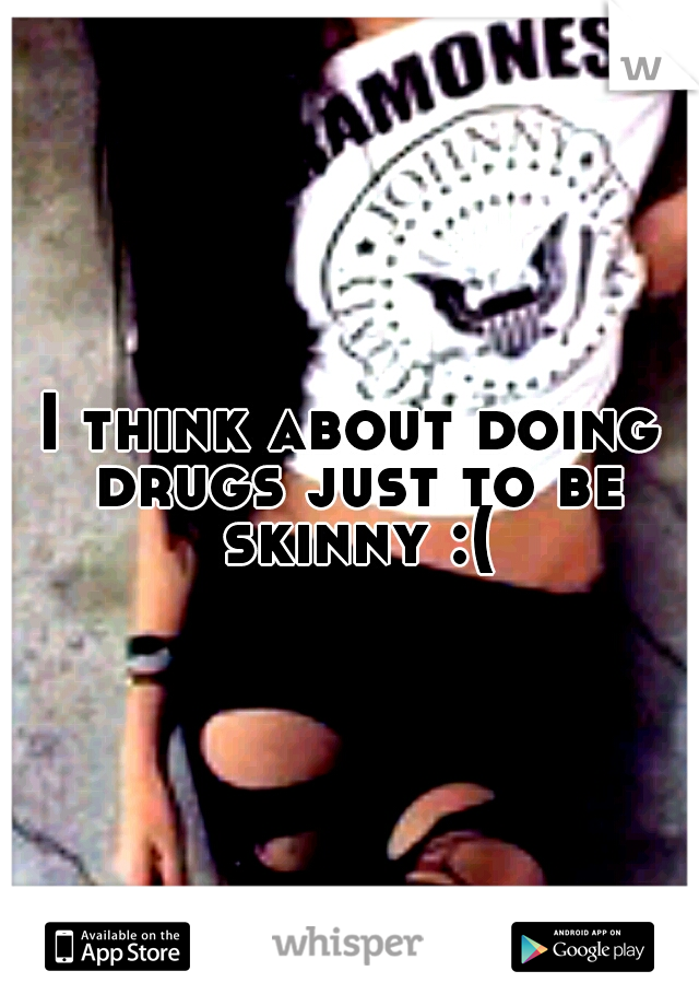 I think about doing drugs just to be skinny :(