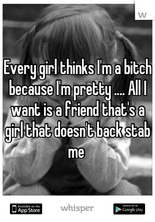 Every girl thinks I'm a bitch because I'm pretty .... All I want is a friend that's a girl that doesn't back stab me 