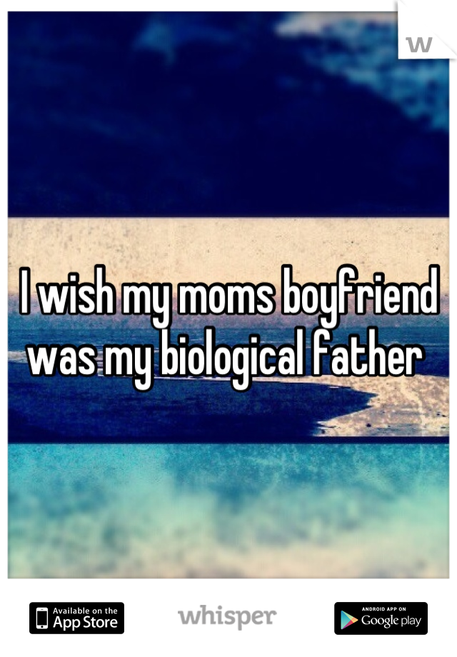 I wish my moms boyfriend was my biological father 