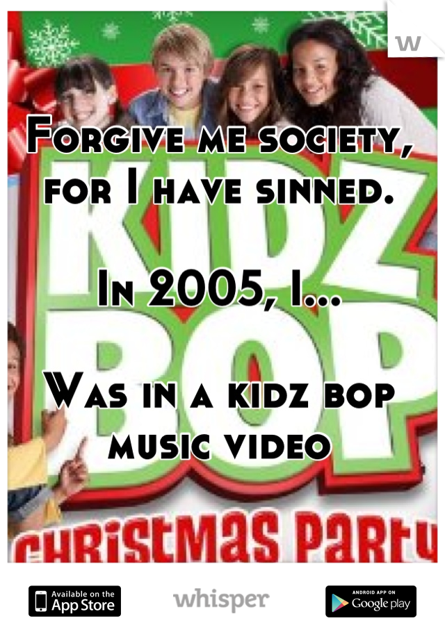 Forgive me society, for I have sinned. 

In 2005, I...

Was in a kidz bop music video