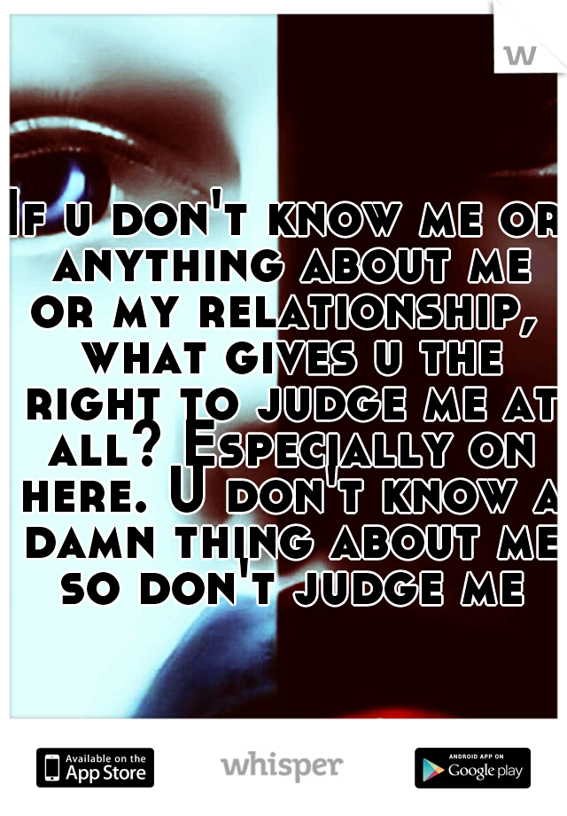 If u don't know me or anything about me or my relationship,  what gives u the right to judge me at all? Especially on here. U don't know a damn thing about me so don't judge me