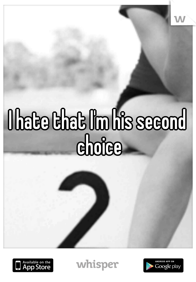 I hate that I'm his second choice