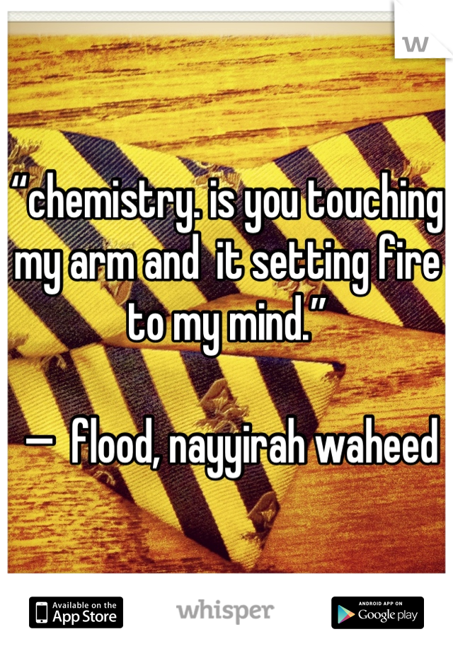 “chemistry. is you touching my arm and  it setting fire to my mind.”

 —  flood, nayyirah waheed