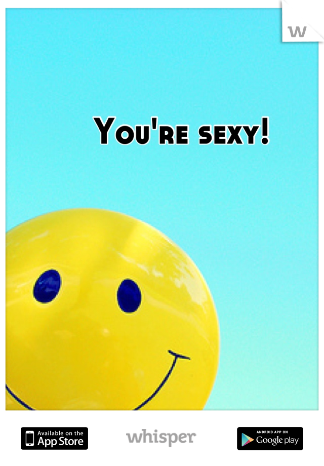 You're sexy!