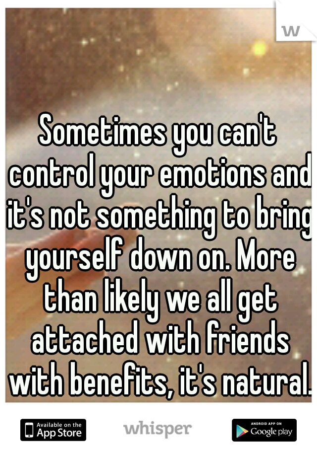 Sometimes you can't control your emotions and it's not something to bring yourself down on. More than likely we all get attached with friends with benefits, it's natural. 