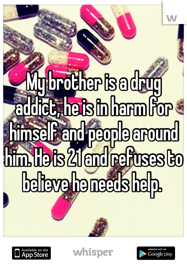 My brother is a drug addict, he is in harm for himself and people around him. He is 21 and refuses to believe he needs help. 