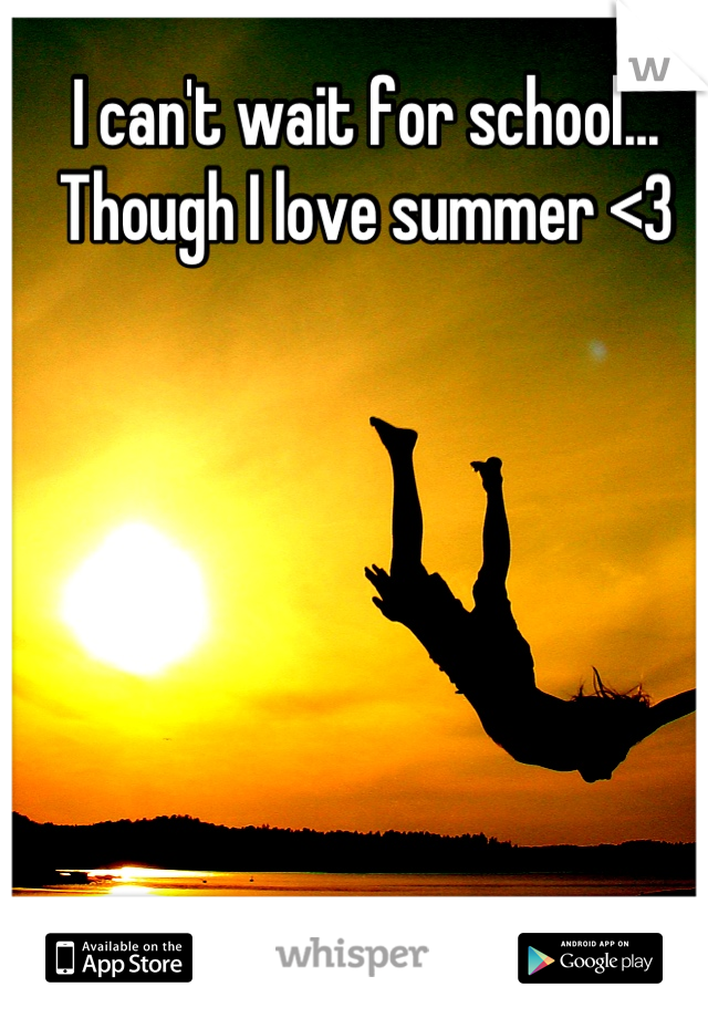 I can't wait for school... Though I love summer <3