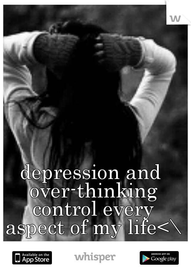 depression and over-thinking control every aspect of my life<\3